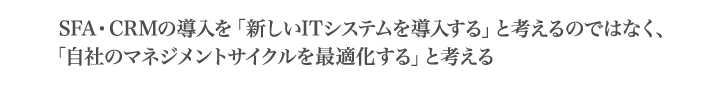 SFA・CRMの導入を「新しいITシステムを導入する」と考えるのではなく、「自社のマネジメントサイクルを最適化する」と考える
