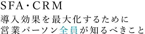 SFA・CRM 導入効果を最大化するために営業パーソン全員が知るべきこと