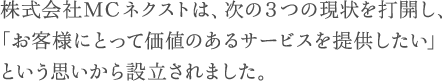 株式会社ＭＣネクストは、次の３つの現状を打開し、「お客様にとって価値のあるサービスを提供したい」という思いから設立されました。
