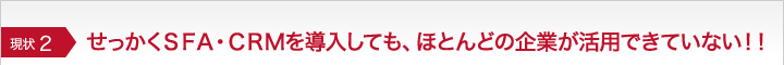 せっかくＳＦＡ・ＣＲＭを導入しても、ほとんどの企業が活用できていない！！
