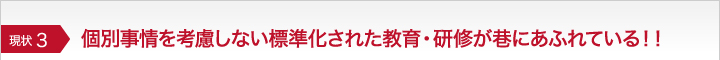 個別事情を考慮しない標準化された教育・研修が巷にあふれている！！