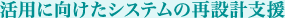 活用に向けたシステムの再設計支援